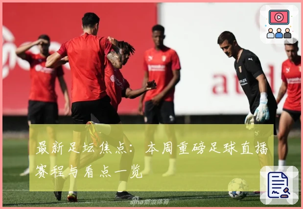 最新足坛焦点:本周重磅足球直播赛程与看点一览