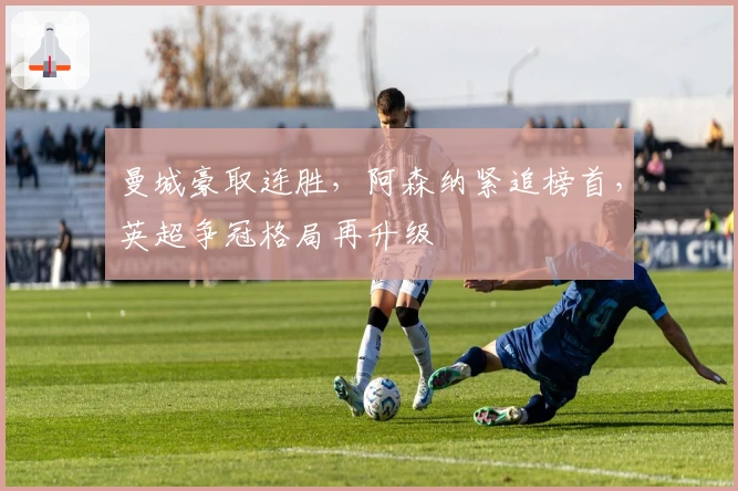 曼城豪取连胜，阿森纳紧追榜首，英超争冠格局再升级