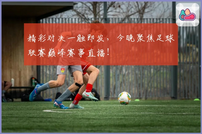 精彩对决一触即发，今晚聚焦足球联赛巅峰赛事直播！