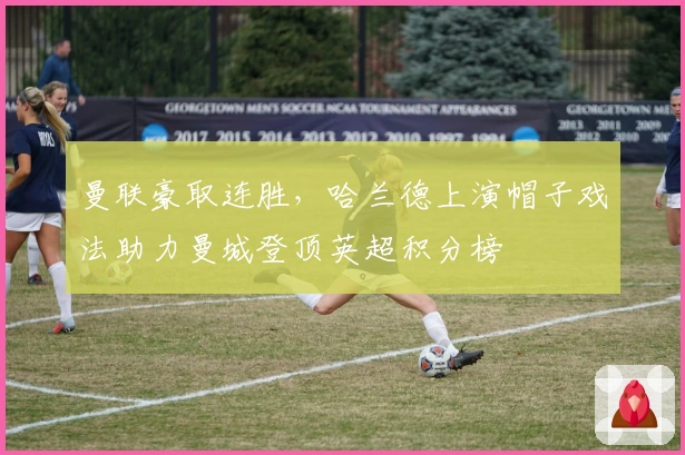 曼联豪取连胜，哈兰德上演帽子戏法助力曼城登顶英超积分榜