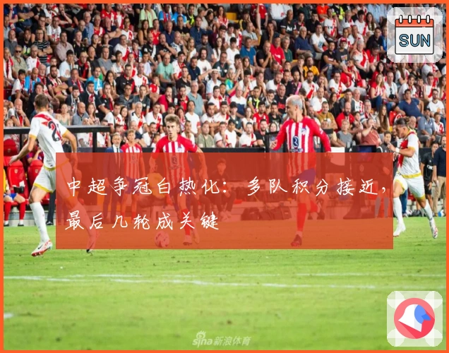 中超争冠白热化：多队积分接近，最后几轮成关键