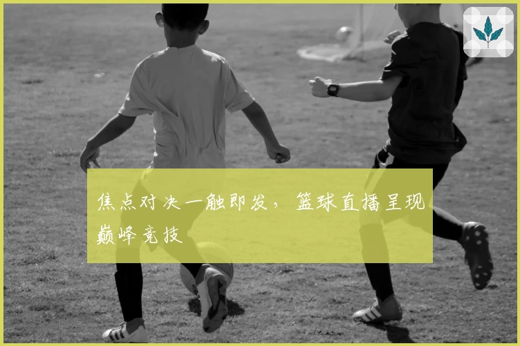 焦点对决一触即发,篮球直播呈现巅峰竞技