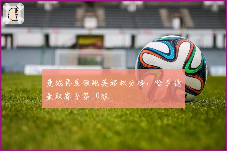 曼城再度领跑英超积分榜，哈兰德豪取赛季第10球