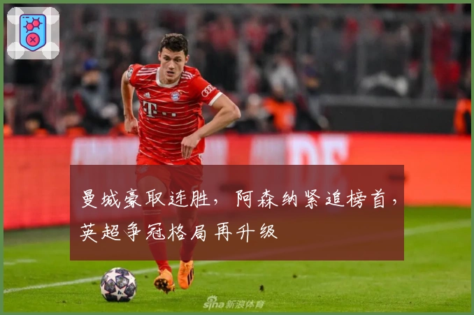 曼城豪取连胜，阿森纳紧追榜首，英超争冠格局再升级