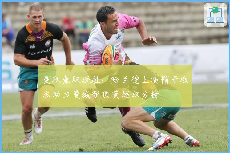 曼联豪取连胜，哈兰德上演帽子戏法助力曼城登顶英超积分榜