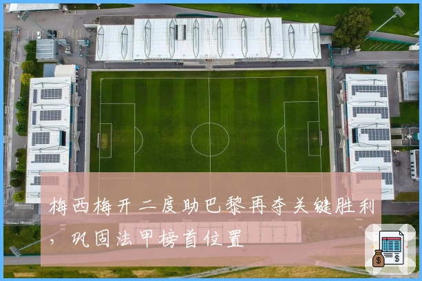 梅西梅开二度助巴黎再夺关键胜利，巩固法甲榜首位置