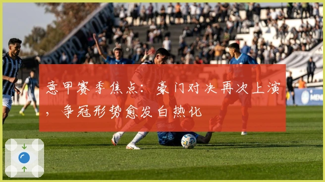 意甲赛季焦点：豪门对决再次上演，争冠形势愈发白热化