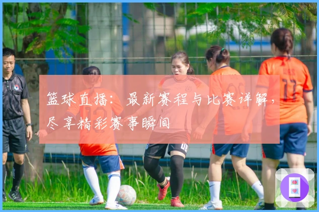 篮球直播：最新赛程与比赛详解，尽享精彩赛事瞬间