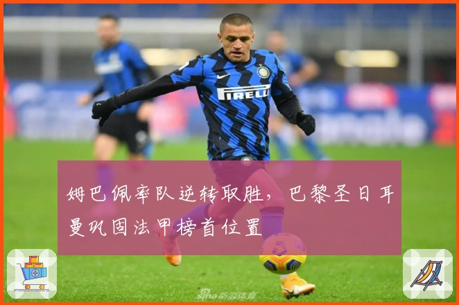 姆巴佩率队逆转取胜,巴黎圣日耳曼巩固法甲榜首位置