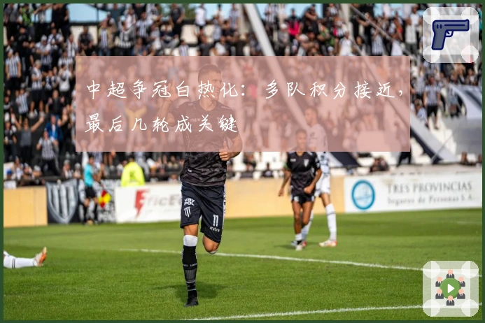 中超争冠白热化:多队积分接近,最后几轮成关键