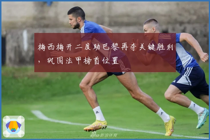 梅西梅开二度助巴黎再夺关键胜利，巩固法甲榜首位置