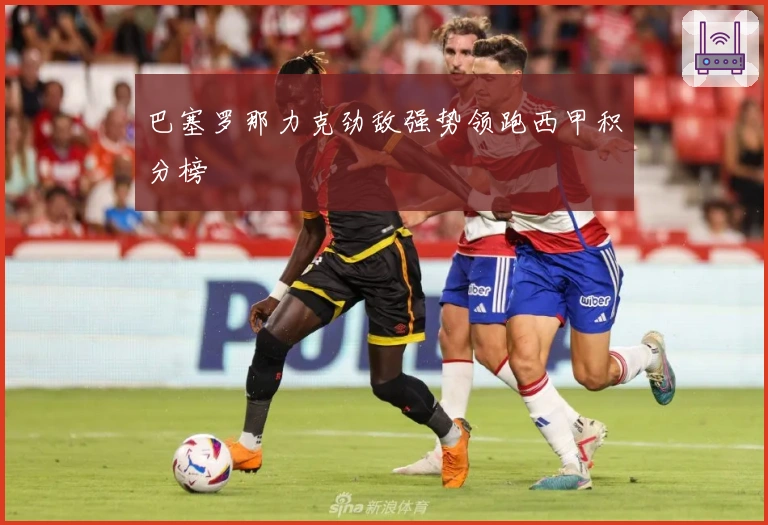 巴塞罗那力克劲敌强势领跑西甲积分榜