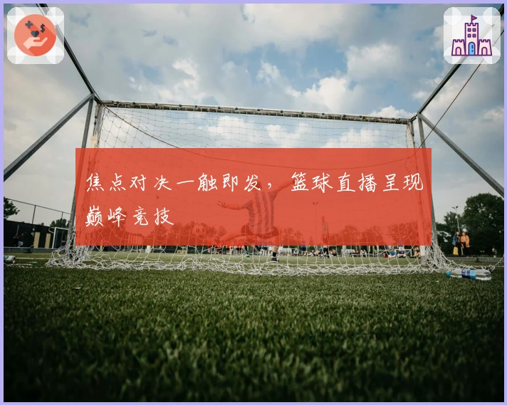 焦点对决一触即发，篮球直播呈现巅峰竞技