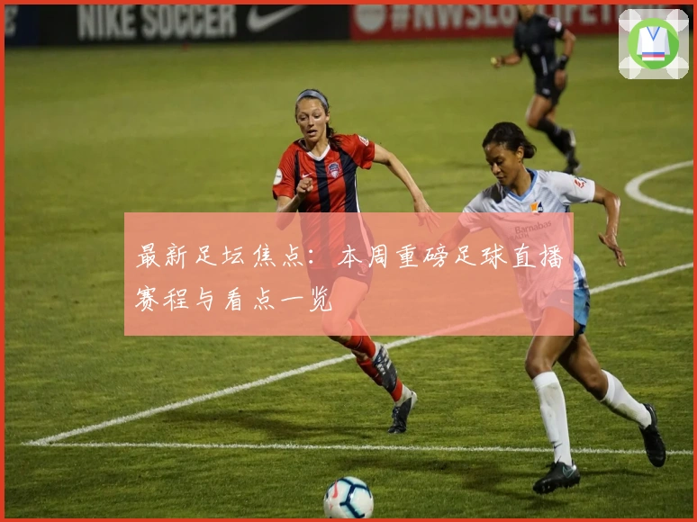 最新足坛焦点：本周重磅足球直播赛程与看点一览