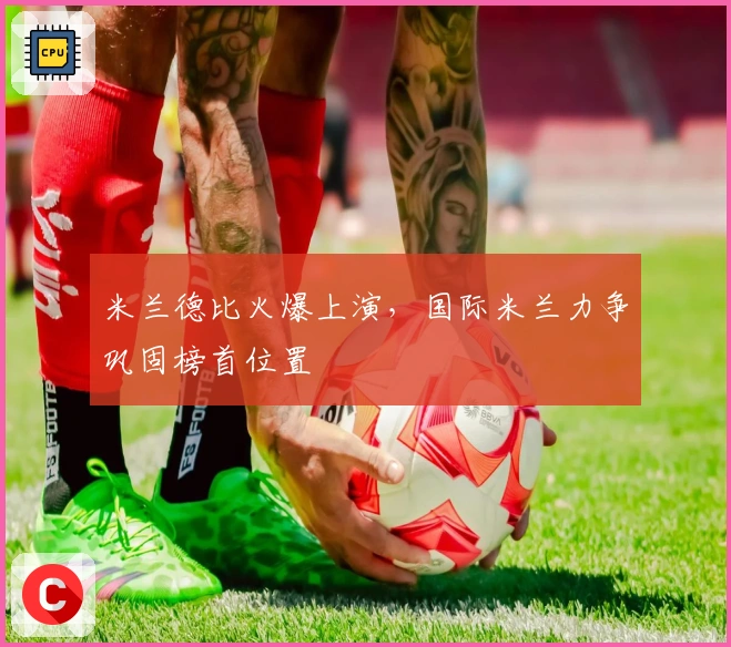 米兰德比火爆上演，国际米兰力争巩固榜首位置