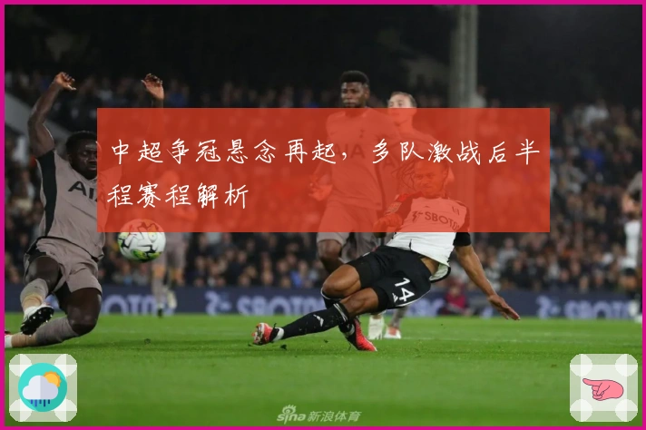 中超争冠悬念再起，多队激战后半程赛程解析