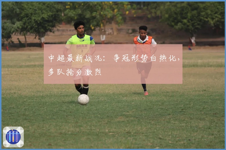 中超最新战况：争冠形势白热化，多队抢分激烈