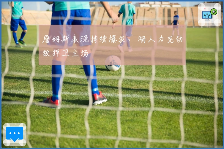 詹姆斯表现持续爆发，湖人力克劲敌捍卫主场