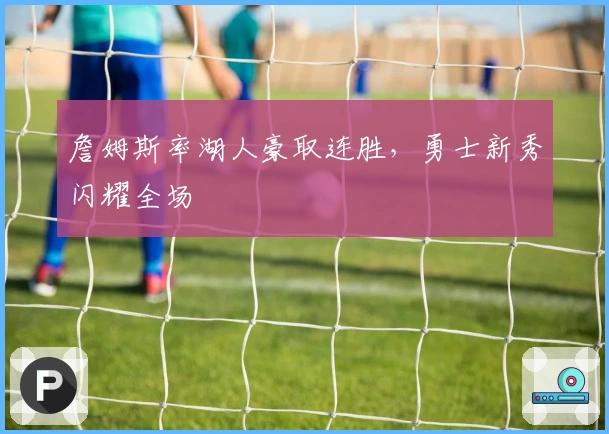 詹姆斯率湖人豪取连胜，勇士新秀闪耀全场