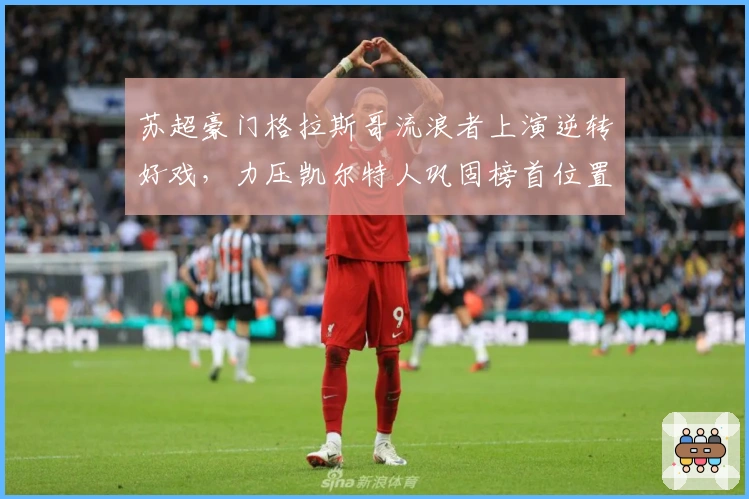 苏超豪门格拉斯哥流浪者上演逆转好戏，力压凯尔特人巩固榜首位置