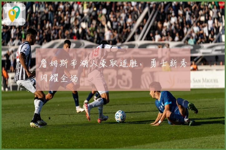 詹姆斯率湖人豪取连胜，勇士新秀闪耀全场