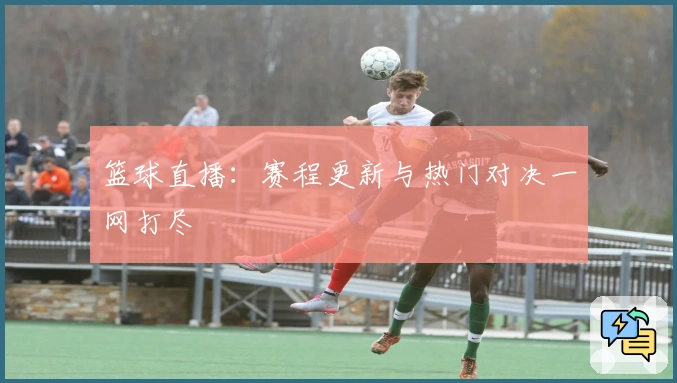 篮球直播：赛程更新与热门对决一网打尽