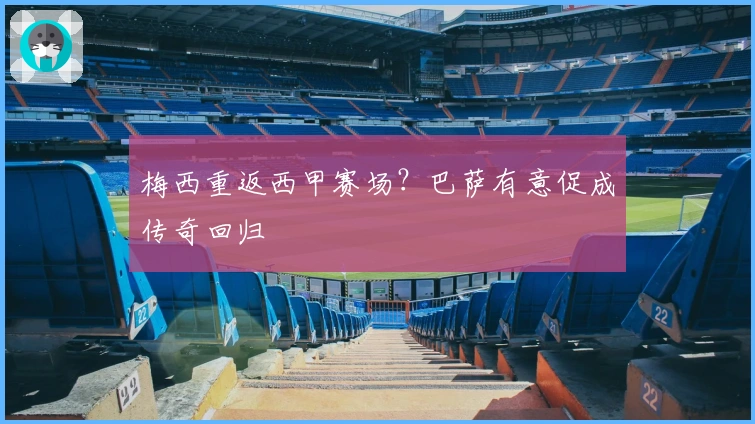 梅西重返西甲赛场？巴萨有意促成传奇回归