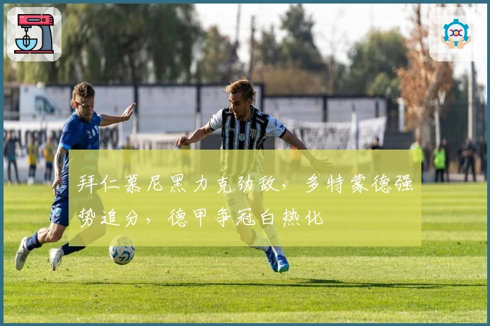 拜仁慕尼黑力克劲敌，多特蒙德强势追分，德甲争冠白热化