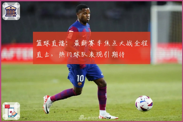 篮球直播：最新赛季焦点大战全程直击，热门球队表现引期待